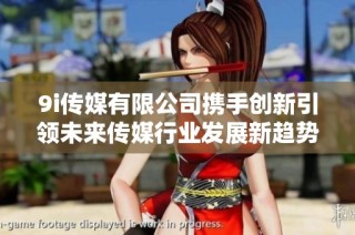 9i传媒有限公司携手创新引领未来传媒行业发展新趋势