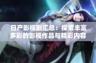 日产影视剧汇总：探索丰富多彩的影视作品与精彩内容