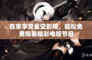 在家享受星空影院，轻松免费观看精彩电视节目