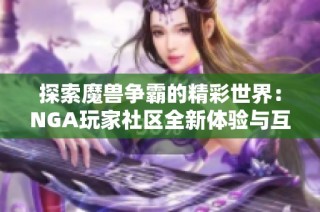 探索魔兽争霸的精彩世界：NGA玩家社区全新体验与互动平台