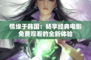 情缘于韩国：畅享经典电影免费观看的全新体验