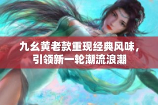 九幺黄老款重现经典风味，引领新一轮潮流浪潮