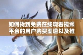 如何找到免费在线观看视频平台的用户购买渠道以及推荐网站
