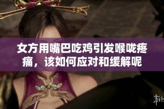 女方用嘴巴吃鸡引发喉咙疼痛，该如何应对和缓解呢