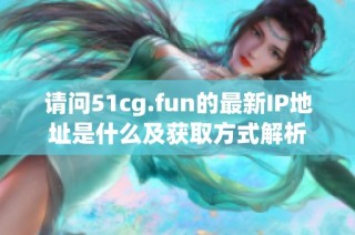 请问51cg.fun的最新IP地址是什么及获取方式解析