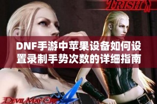 DNF手游中苹果设备如何设置录制手势次数的详细指南