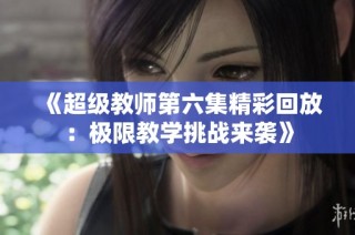 《超级教师第六集精彩回放：极限教学挑战来袭》