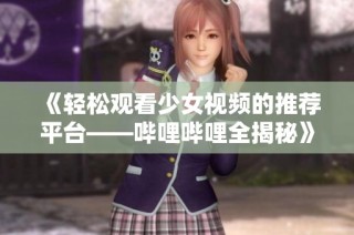 《轻松观看少女视频的推荐平台——哔哩哔哩全揭秘》
