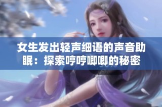 女生发出轻声细语的声音助眠：探索哼哼唧唧的秘密