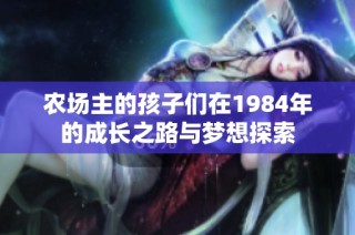 农场主的孩子们在1984年的成长之路与梦想探索