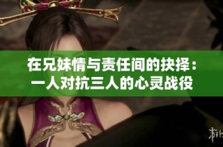在兄妹情与责任间的抉择：一人对抗三人的心灵战役