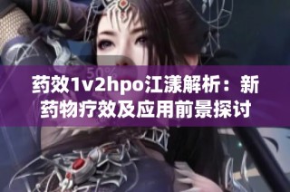 药效1v2hpo江漾解析：新药物疗效及应用前景探讨