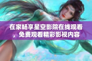 在家畅享星空影院在线观看，免费观看精彩影视内容