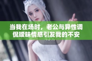 当我在场时，老公与异性调侃暧昧情感引发我的不安