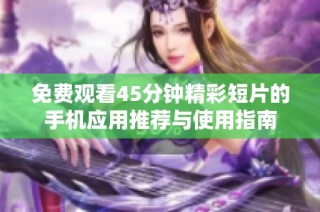 免费观看45分钟精彩短片的手机应用推荐与使用指南