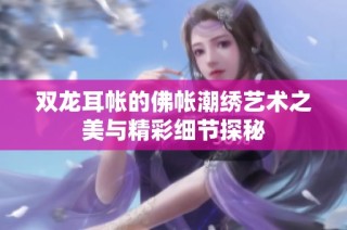 双龙耳帐的佛帐潮绣艺术之美与精彩细节探秘