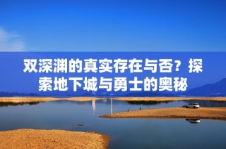 双深渊的真实存在与否？探索地下城与勇士的奥秘