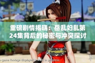 重磅剧情揭晓：岳乱妇乱第24集背后的秘密与冲突探讨