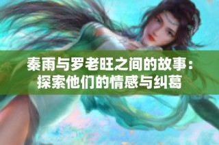 秦雨与罗老旺之间的故事：探索他们的情感与纠葛