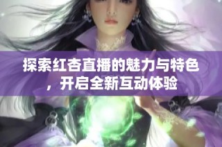 探索红杏直播的魅力与特色，开启全新互动体验