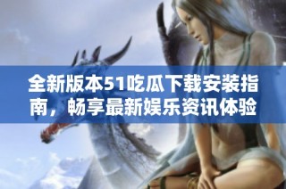 全新版本51吃瓜下载安装指南，畅享最新娱乐资讯体验！