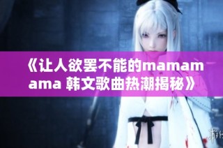 《让人欲罢不能的mamamama 韩文歌曲热潮揭秘》