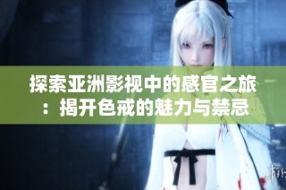 探索亚洲影视中的感官之旅：揭开色戒的魅力与禁忌