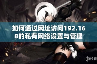 如何通过网址访问192.168的私有网络设置与管理