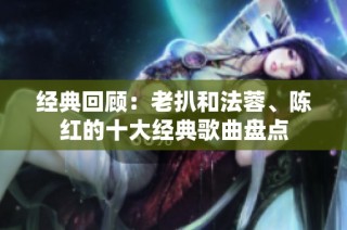 经典回顾：老扒和法蓉、陈红的十大经典歌曲盘点