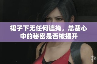 裙子下无任何遮掩，总裁心中的秘密是否被揭开