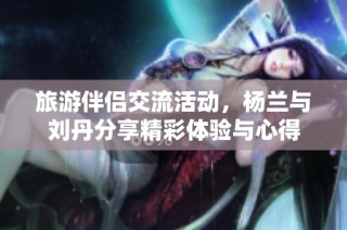 旅游伴侣交流活动，杨兰与刘丹分享精彩体验与心得