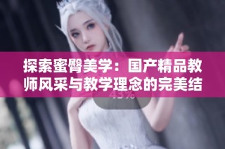 探索蜜臀美学：国产精品教师风采与教学理念的完美结合