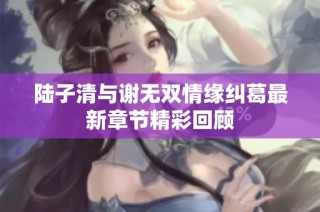 陆子清与谢无双情缘纠葛最新章节精彩回顾