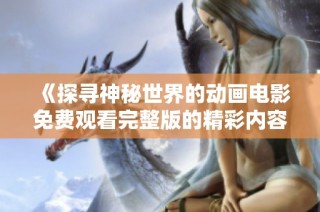 《探寻神秘世界的动画电影免费观看完整版的精彩内容》