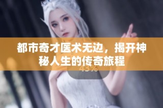都市奇才医术无边，揭开神秘人生的传奇旅程