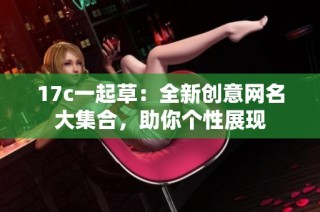 17c一起草：全新创意网名大集合，助你个性展现