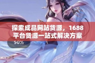 探索成品网站货源，1688平台货源一站式解决方案