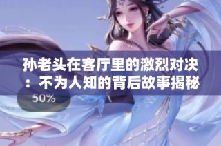 孙老头在客厅里的激烈对决：不为人知的背后故事揭秘
