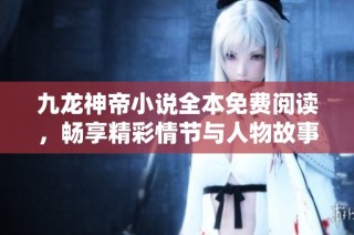 九龙神帝小说全本免费阅读，畅享精彩情节与人物故事