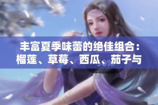 丰富夏季味蕾的绝佳组合：榴莲、草莓、西瓜、茄子与黄瓜的奇妙搭配