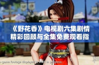 《野花香》电视剧六集剧情精彩回顾与全集免费观看指南