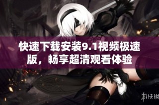 快速下载安装9.1视频极速版，畅享超清观看体验