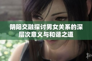 阴阳交融探讨男女关系的深层次意义与和谐之道