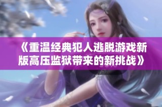 《重温经典犯人逃脱游戏新版高压监狱带来的新挑战》