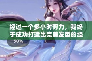经过一个多小时努力，我终于成功打造出完美发型的经历