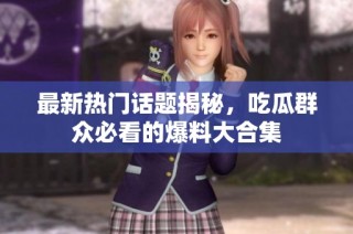 最新热门话题揭秘，吃瓜群众必看的爆料大合集