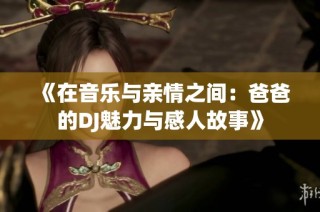《在音乐与亲情之间：爸爸的DJ魅力与感人故事》