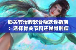 膝关节滑膜软骨瘤就诊指南：选择骨关节科还是骨肿瘤科？