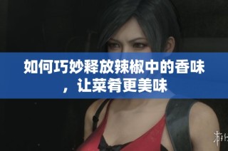 如何巧妙释放辣椒中的香味，让菜肴更美味