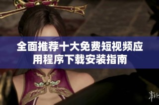 全面推荐十大免费短视频应用程序下载安装指南